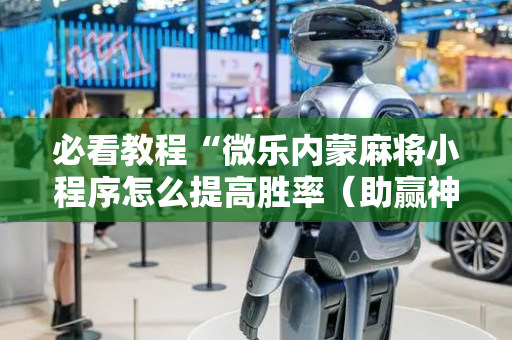 必看教程“微乐内蒙麻将小程序怎么提高胜率（助赢神器通用版）
