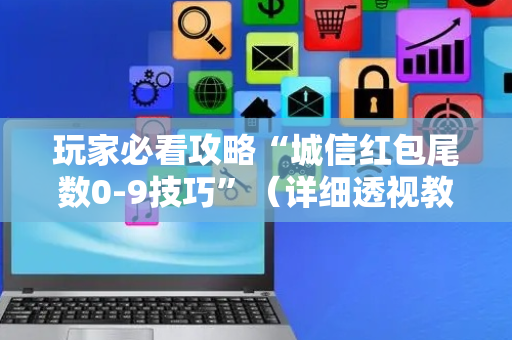 玩家必看攻略“城信红包尾数0-9技巧”（详细透视教程）-哔哩哔哩