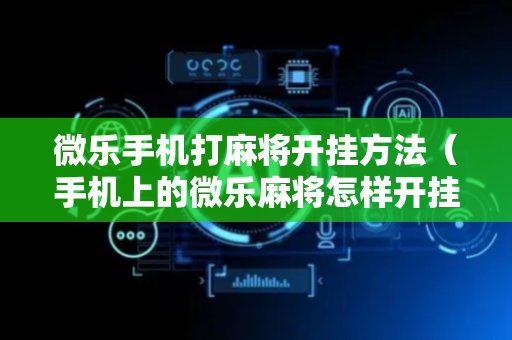 微乐手机打麻将开挂方法（手机上的微乐麻将怎样开挂要安装什么）