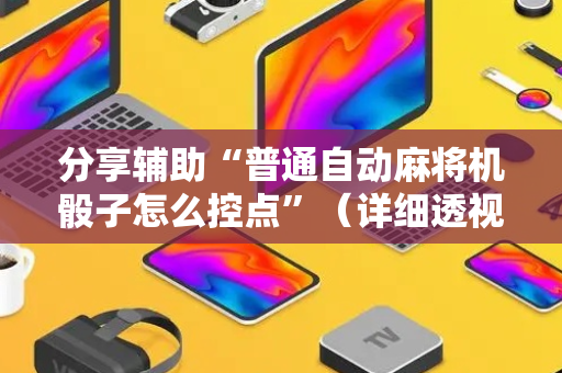 分享辅助“普通自动麻将机骰子怎么控点”（详细透视教程）-哔哩哔哩