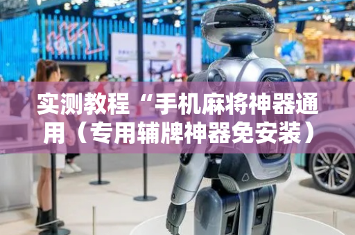 实测教程“手机麻将神器通用（专用辅牌神器免安装）