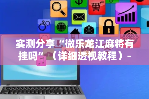 实测分享“微乐龙江麻将有挂吗”（详细透视教程）-哔哩哔哩