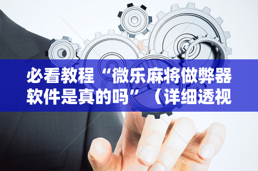 必看教程“微乐麻将做弊器软件是真的吗”（详细透视教程）-哔哩哔哩