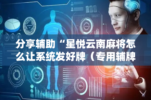 分享辅助“星悦云南麻将怎么让系统发好牌（专用辅牌神器免安装）