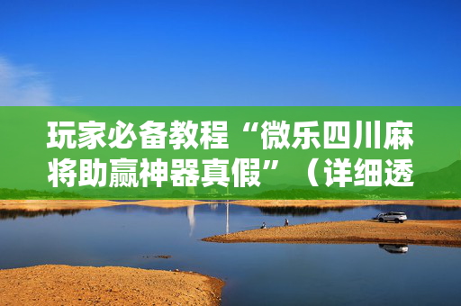 玩家必备教程“微乐四川麻将助赢神器真假”（详细透视教程）-哔哩哔哩