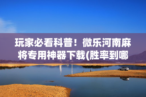 玩家必看科普！微乐河南麻将专用神器下载(胜率到哪调)