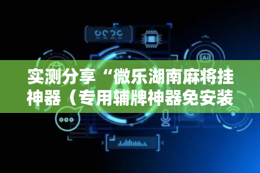 实测分享“微乐湖南麻将挂神器（专用辅牌神器免安装）