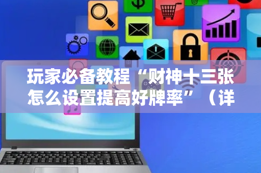 玩家必备教程“财神十三张怎么设置提高好牌率”（详细透视教程）-哔哩哔哩
