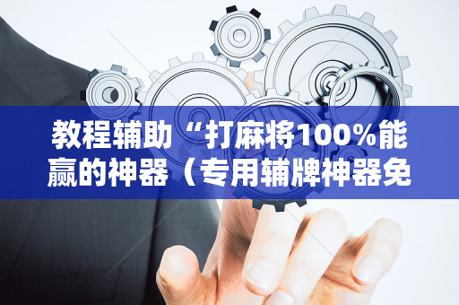 教程辅助“打麻将100%能赢的神器（专用辅牌神器免安装）