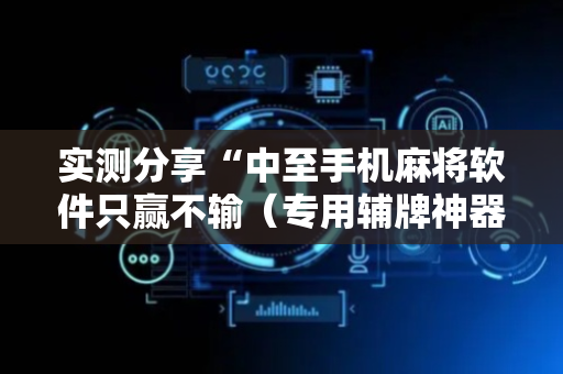 实测分享“中至手机麻将软件只赢不输（专用辅牌神器免安装）