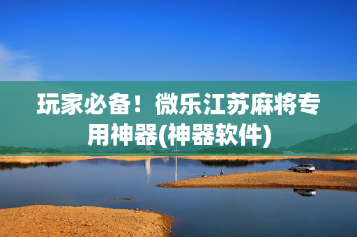 玩家必备！微乐江苏麻将专用神器(神器软件)