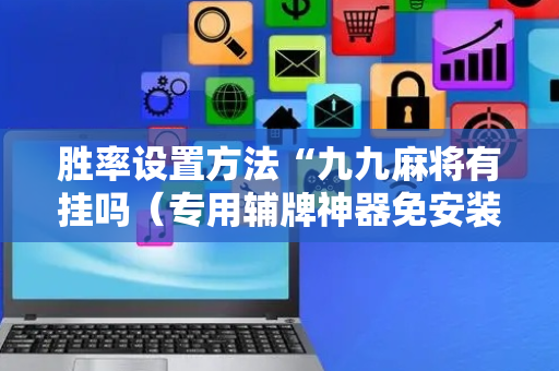 胜率设置方法“九九麻将有挂吗（专用辅牌神器免安装）