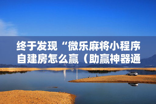 终于发现“微乐麻将小程序自建房怎么赢（助赢神器通用版）