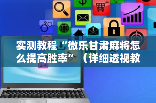 实测教程“微乐甘肃麻将怎么提高胜率”（详细透视教程）-哔哩哔哩
