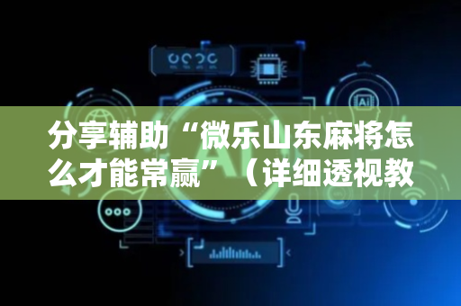 分享辅助“微乐山东麻将怎么才能常赢”（详细透视教程）-哔哩哔哩