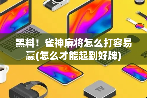 黑料！雀神麻将怎么打容易赢(怎么才能起到好牌)