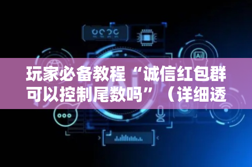 玩家必备教程“诚信红包群可以控制尾数吗”（详细透视教程）-哔哩哔哩