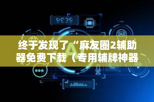 终于发现了“麻友圈2辅助器免费下载（专用辅牌神器免安装）