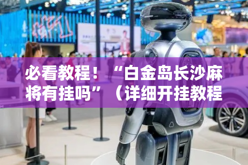 必看教程！“白金岛长沙麻将有挂吗”（详细开挂教程）-哔哩哔哩