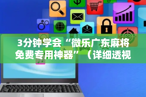 3分钟学会“微乐广东麻将免费专用神器”（详细透视教程）-哔哩哔哩