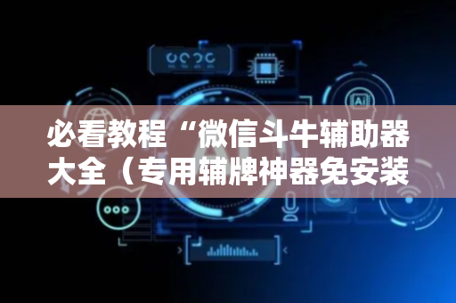 必看教程“微信斗牛辅助器大全（专用辅牌神器免安装）