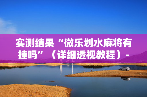 实测结果“微乐划水麻将有挂吗”（详细透视教程）-哔哩哔哩