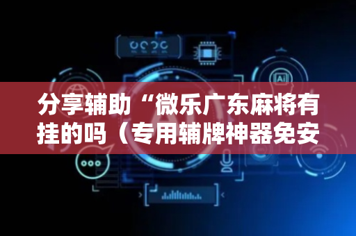 分享辅助“微乐广东麻将有挂的吗（专用辅牌神器免安装）