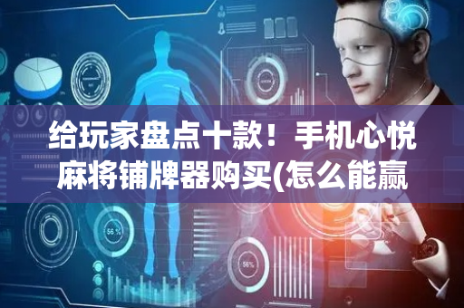 给玩家盘点十款！手机心悦麻将铺牌器购买(怎么能赢发牌规律)