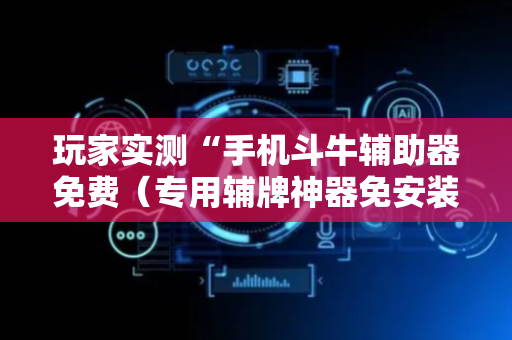 玩家实测“手机斗牛辅助器免费（专用辅牌神器免安装）