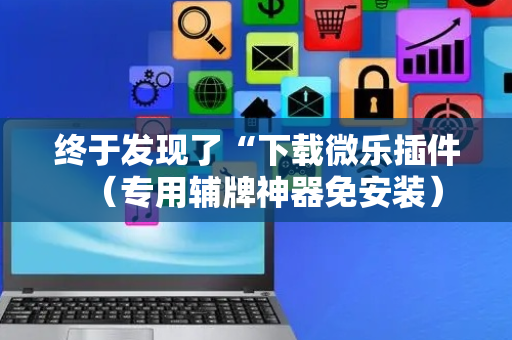 终于发现了“下载微乐插件（专用辅牌神器免安装）