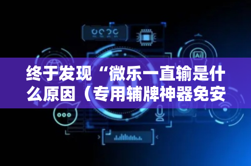 终于发现“微乐一直输是什么原因（专用辅牌神器免安装）