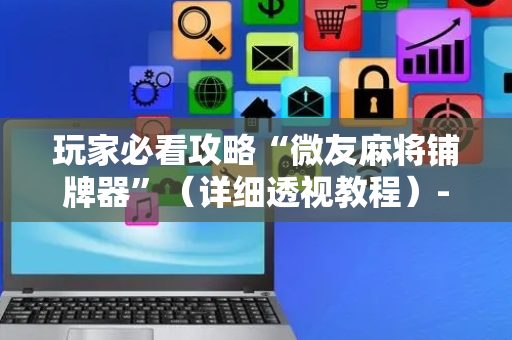 玩家必看攻略“微友麻将铺牌器”（详细透视教程）-哔哩哔哩