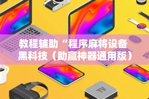 教程辅助“程序麻将设备 黑科技（助赢神器通用版）