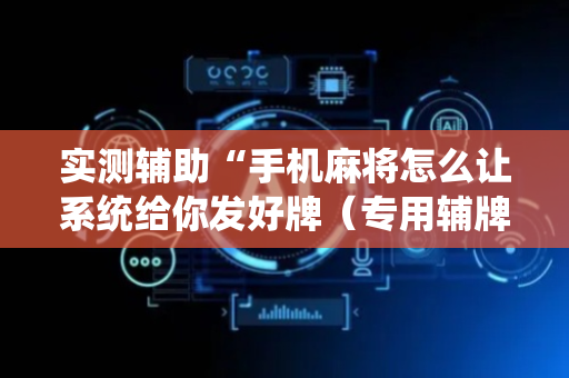 实测辅助“手机麻将怎么让系统给你发好牌（专用辅牌神器免安装）