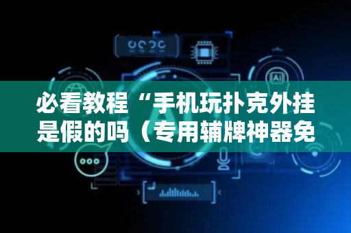 必看教程“手机玩扑克外挂是假的吗（专用辅牌神器免安装）