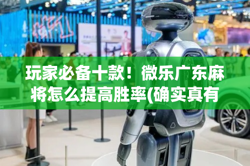 玩家必备十款！微乐广东麻将怎么提高胜率(确实真有挂)