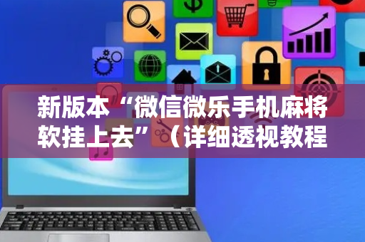 新版本“微信微乐手机麻将软挂上去”（详细透视教程）-哔哩哔哩