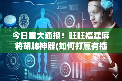 今日重大通报！旺旺福建麻将胡牌神器(如何打赢有插件吗)