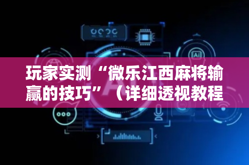 玩家实测“微乐江西麻将输赢的技巧”（详细透视教程）-哔哩哔哩