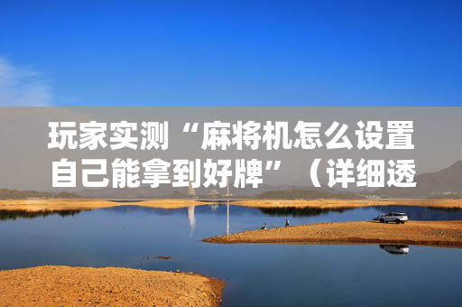 玩家实测“麻将机怎么设置自己能拿到好牌”（详细透视教程）-哔哩哔哩