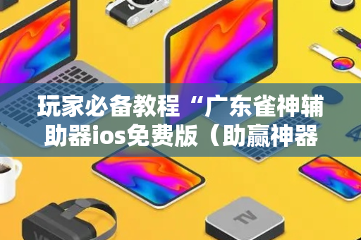 玩家必备教程“广东雀神辅助器ios免费版（助赢神器通用版）