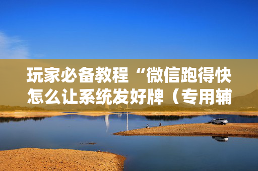 玩家必备教程“微信跑得快怎么让系统发好牌（专用辅牌神器免安装）