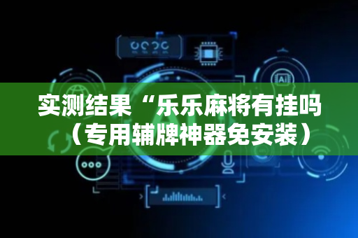 实测结果“乐乐麻将有挂吗（专用辅牌神器免安装）