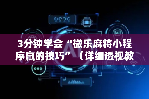 3分钟学会“微乐麻将小程序赢的技巧”（详细透视教程）-哔哩哔哩