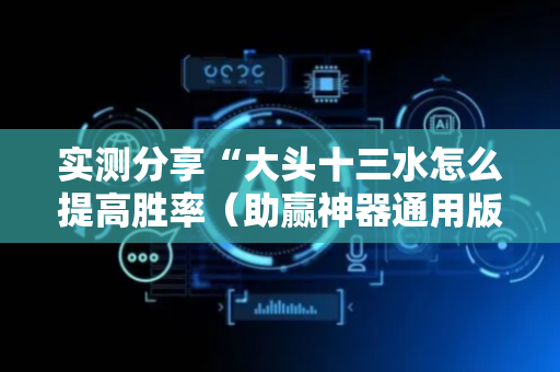 实测分享“大头十三水怎么提高胜率（助赢神器通用版）