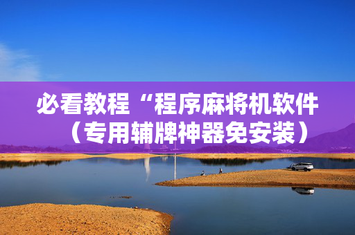 必看教程“程序麻将机软件（专用辅牌神器免安装）