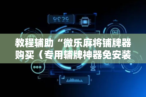 教程辅助“微乐麻将铺牌器购买（专用辅牌神器免安装）