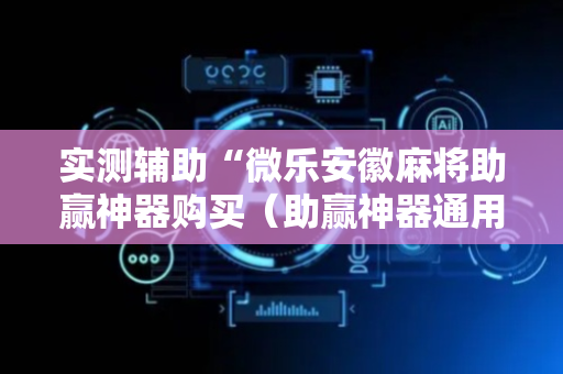 实测辅助“微乐安徽麻将助赢神器购买（助赢神器通用版）