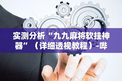 实测分析“九九麻将软挂神器”（详细透视教程）-哔哩哔哩