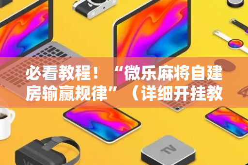 必看教程！“微乐麻将自建房输赢规律”（详细开挂教程）-哔哩哔哩